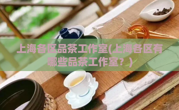上海各区品茶工作室(上海各区有哪些品茶工作室？)