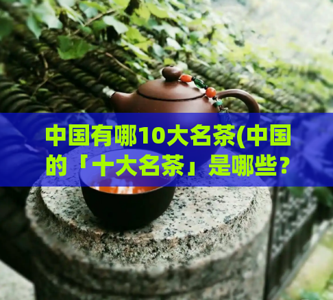 中国有哪10大名茶(中国的「十大名茶」是哪些？)