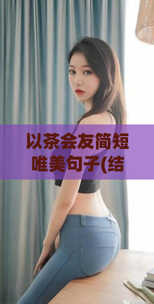 以茶会友简短唯美句子(结识友谊之美：茶与人的邂逅)