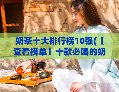 奶茶十大排行榜10强(【查看榜单】十款必喝的奶茶TOP10)