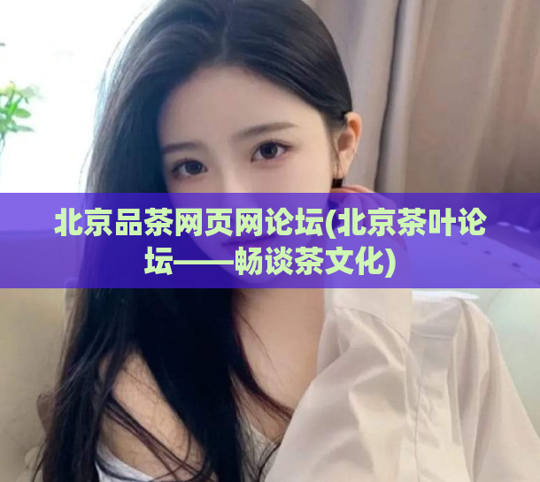 北京品茶网页网论坛(北京茶叶论坛——畅谈茶文化)