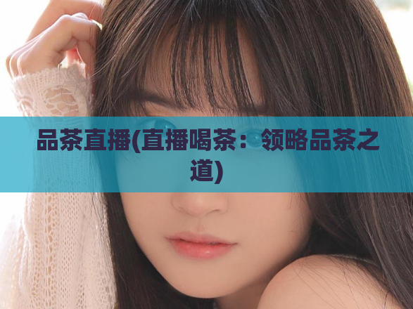 品茶直播(直播喝茶:领略品茶之道)