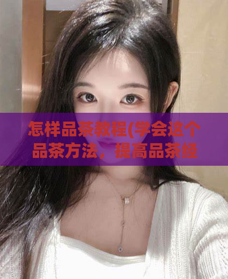 怎样品茶教程(学会这个品茶方法,提高品茶经验和水平)