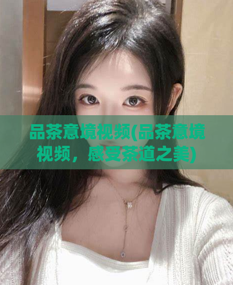 品茶意境视频(品茶意境视频，感受茶道之美)
