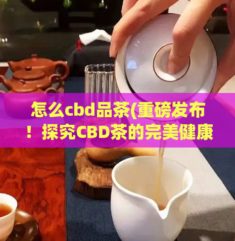 怎么cbd品茶(重磅发布！探究CBD茶的完美健康之道)