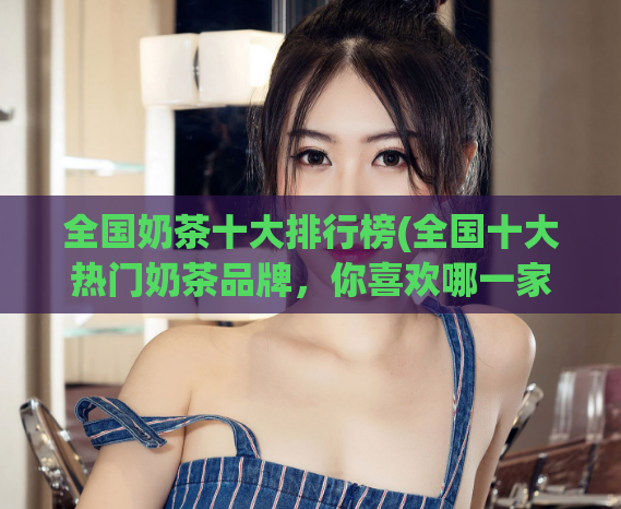 全国奶茶十大排行榜(全国十大热门奶茶品牌，你喜欢哪一家？)