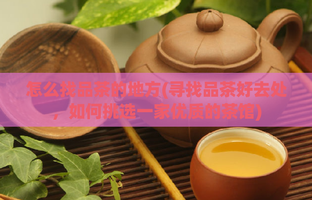 怎么找品茶的地方(寻找品茶好去处，如何挑选一家优质的茶馆)