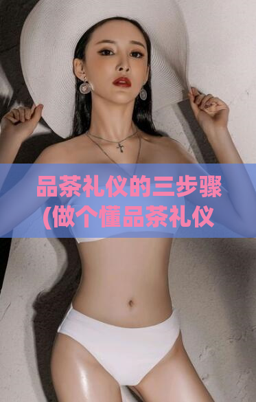 品茶礼仪的三步骤(做个懂品茶礼仪的人，只需三步骤)
