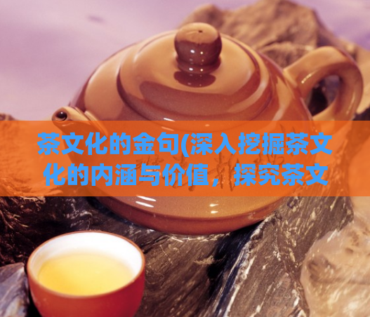 茶文化的金句(深入挖掘茶文化的内涵与价值,探究茶文化的深度意义)