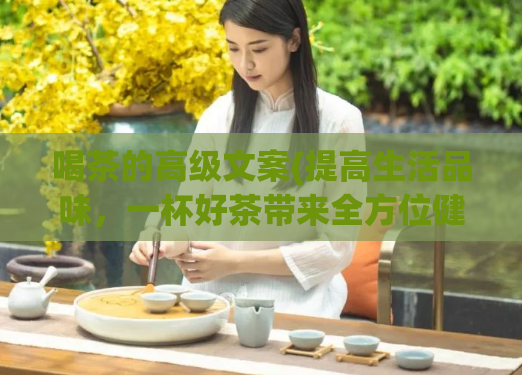 喝茶的高级文案(提高生活品味，一杯好茶带来全方位健康优化)