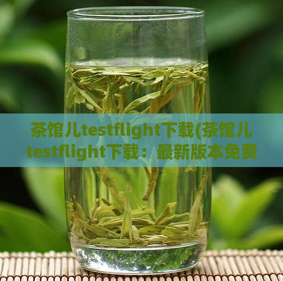茶馆儿testflight下载(茶馆儿testflight下载：最新版本免费下载，一键体验！)