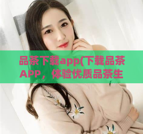 品茶下载app(下载品茶APP，体验优质品茶生活)