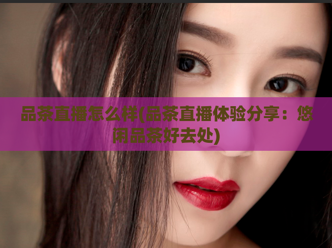 品茶直播怎么样(品茶直播体验分享：悠闲品茶好去处)