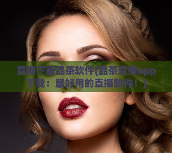 直播下载品茶软件(品茶直播app下载:最好用的直播软件!)
