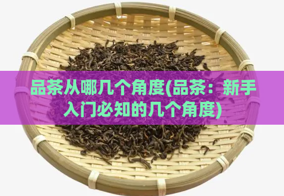 品茶从哪几个角度(品茶:新手入门必知的几个角度)