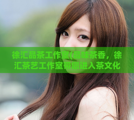 徐汇品茶工作室(品味茶香,徐汇茶艺工作室带您进入茶文化的世界)