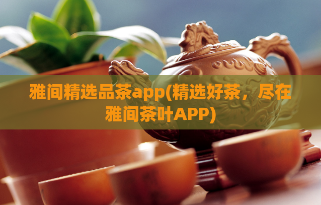 雅间精选品茶app(精选好茶，尽在雅间茶叶APP)