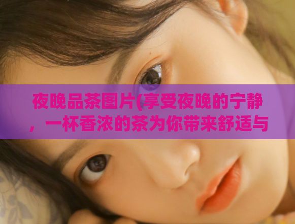 夜晚品茶图片(享受夜晚的宁静,一杯香浓的茶为你带来舒适与放松)
