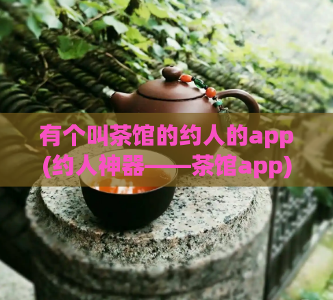 有个叫茶馆的约人的app(约人神器——茶馆app)