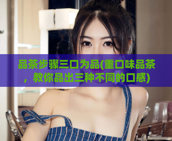 品茶步骤三口为品(重口味品茶,教你品出三种不同的口感)