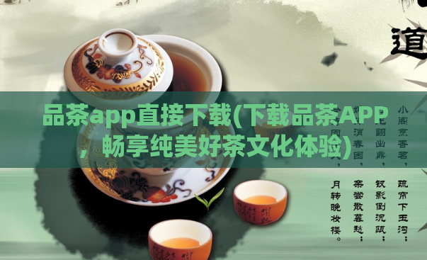 品茶app直接下载(下载品茶APP,畅享纯美好茶文化体验)
