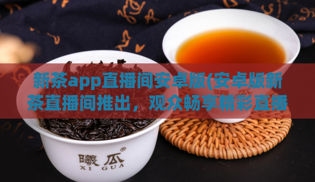 新茶app直播间安卓版(安卓版新茶直播间推出，观众畅享精彩直播)