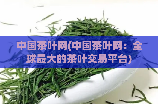 中国茶叶网(中国茶叶网：全球最大的茶叶交易平台)