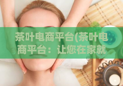 茶叶电商平台(茶叶电商平台：让您在家就能品尝到地道好茶！)