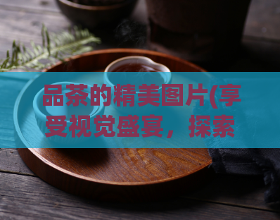 品茶的精美图片(享受视觉盛宴，探索品茶世界)