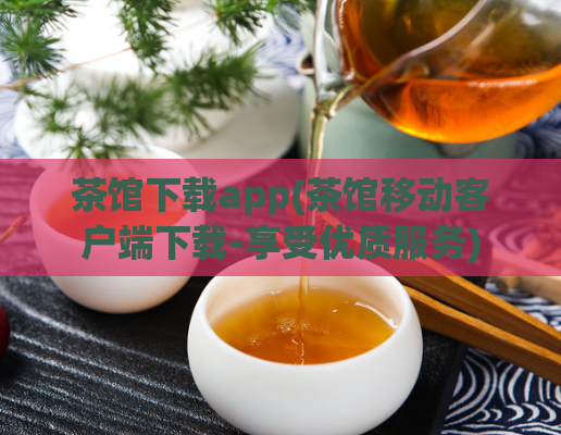 茶馆下载app(茶馆移动客户端下载-享受优质服务)