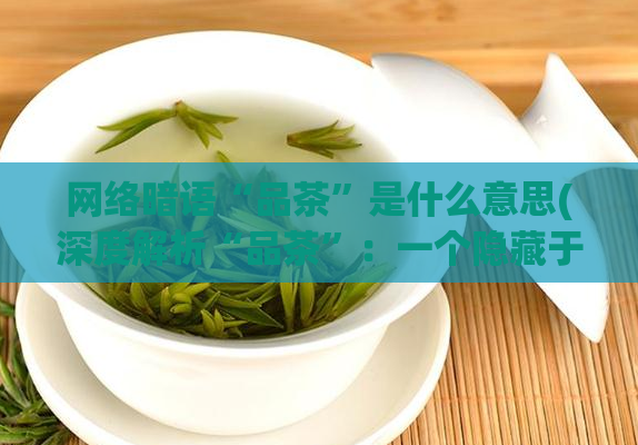 网络暗语“品茶”是什么意思(深度解析“品茶”：一个隐藏于网络暗语中的神秘世界)