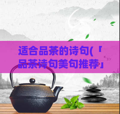 适合品茶的诗句(「品茶诗句美句推荐」- 适合给茶客、茶友的诗句大全)