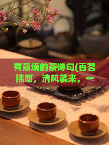 有意境的茶诗句(香茗拂面,清风袭来,一曲《茶经》品味人生,茶香四溢,清新怡人。)
