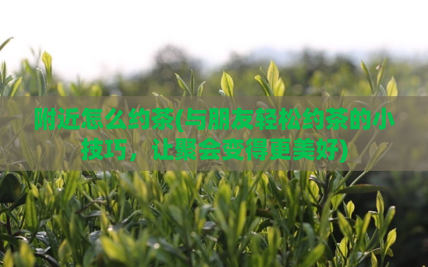 附近怎么约茶(与朋友轻松约茶的小技巧,让聚会变得更美好)
