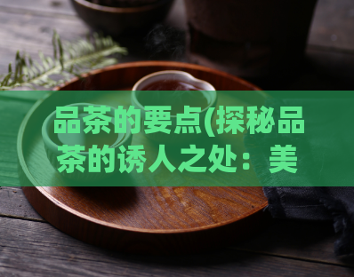 品茶的要点(探秘品茶的诱人之处：美味与健康兼备)