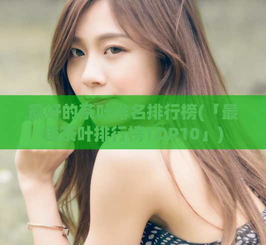 最好的茶叶排名排行榜(「最佳茶叶排行榜TOP10」)