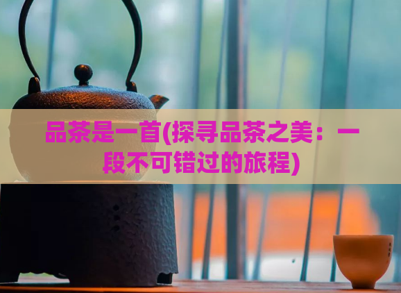 品茶是一首(探寻品茶之美：一段不可错过的旅程)