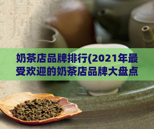 奶茶店品牌排行(2021年最受欢迎的奶茶店品牌大盘点)
