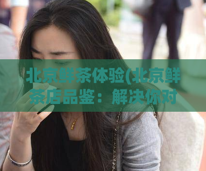 北京鲜茶体验(北京鲜茶店品鉴：解决你对奶茶的所有疑惑)