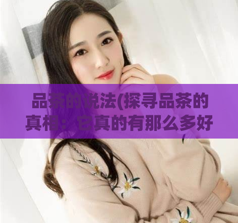 品茶的说法(探寻品茶的真相:它真的有那么多好处吗?)