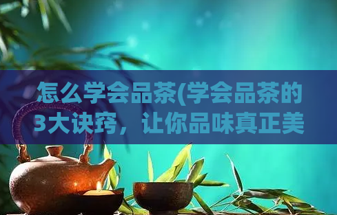 怎么学会品茶(学会品茶的3大诀窍，让你品味真正美好的茶文化)