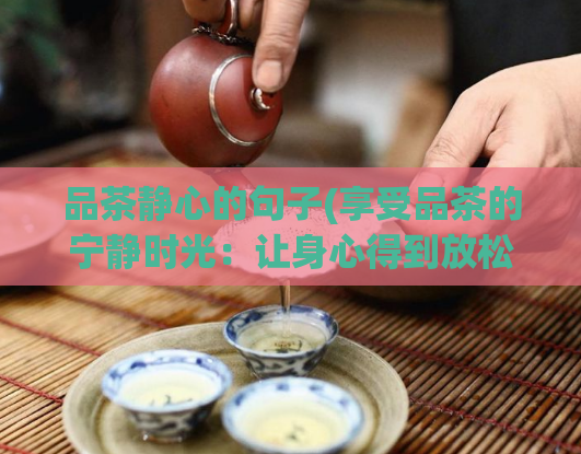 品茶静心的句子(享受品茶的宁静时光:让身心得到放松的技巧)