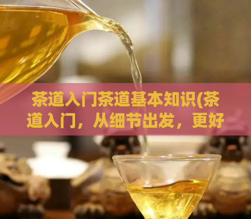 茶道入门茶道基本知识(茶道入门,从细节出发,更好的品味生命)