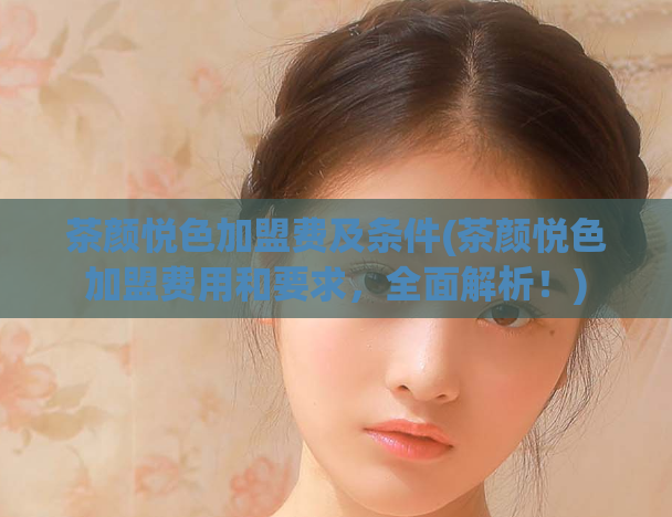 茶颜悦色加盟费及条件(茶颜悦色加盟费用和要求，全面解析！)