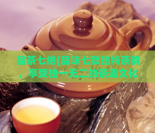 品茶七绝(品味七款独特茶韵，享受独一无二的茶道文化体验)