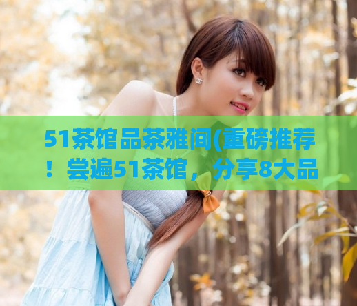 51茶馆品茶雅间(重磅推荐!尝遍51茶馆,分享8大品茶雅间!)