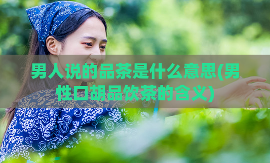 男人说的品茶是什么意思(男性口胡品饮茶的含义)