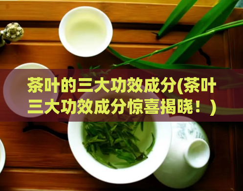 茶叶的三大功效成分(茶叶三大功效成分惊喜揭晓！)