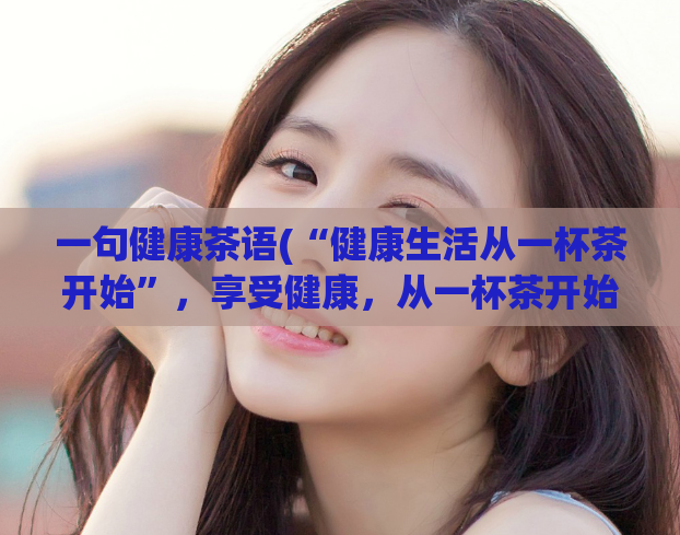 一句健康茶语(“健康生活从一杯茶开始”,享受健康,从一杯茶开始)