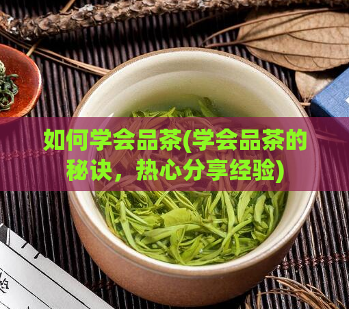 如何学会品茶(学会品茶的秘诀,热心分享经验)